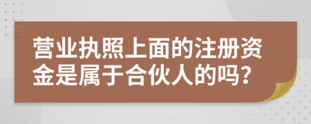 营业执照上面的注册资金是属于合伙人的吗？