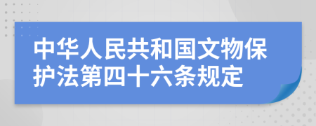 中华人民共和国文物保护法第四十六条规定