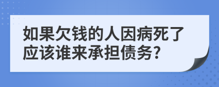 如果欠钱的人因病死了应该谁来承担债务?