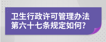 卫生行政许可管理办法第六十七条规定如何?