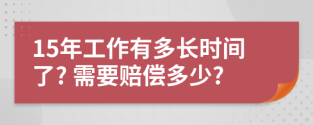 15年工作有多长时间了? 需要赔偿多少?
