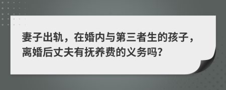 妻子出轨，在婚内与第三者生的孩子，离婚后丈夫有抚养费的义务吗？