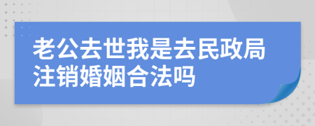 老公去世我是去民政局注销婚姻合法吗