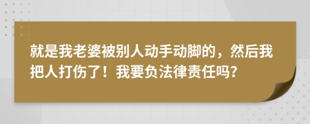 就是我老婆被别人动手动脚的，然后我把人打伤了！我要负法律责任吗？