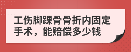 工伤脚踝骨骨折内固定手术，能赔偿多少钱