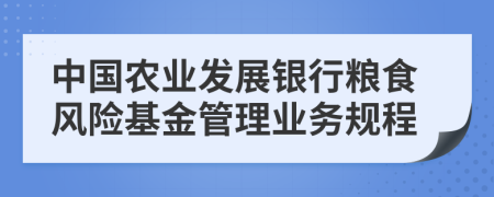 中国农业发展银行粮食风险基金管理业务规程