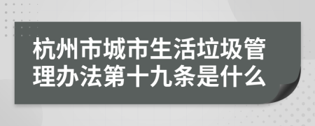 杭州市城市生活垃圾管理办法第十九条是什么