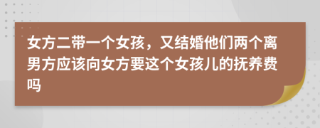 女方二带一个女孩，又结婚他们两个离男方应该向女方要这个女孩儿的抚养费吗