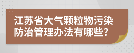 江苏省大气颗粒物污染防治管理办法有哪些?