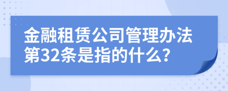 金融租赁公司管理办法第32条是指的什么？