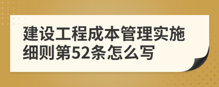 建设工程成本管理实施细则第52条怎么写