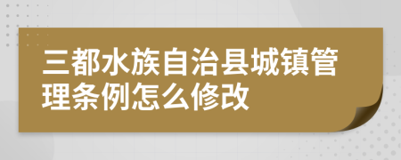 三都水族自治县城镇管理条例怎么修改