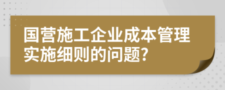 国营施工企业成本管理实施细则的问题?