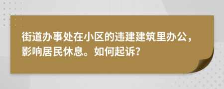 街道办事处在小区的违建建筑里办公，影响居民休息。如何起诉？