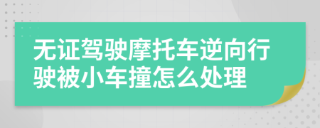 无证驾驶摩托车逆向行驶被小车撞怎么处理