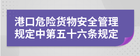 港口危险货物安全管理规定中第五十六条规定