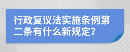 行政复议法实施条例第二条有什么新规定？