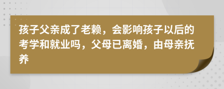 孩子父亲成了老赖，会影响孩子以后的考学和就业吗，父母已离婚，由母亲抚养