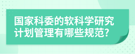 国家科委的软科学研究计划管理有哪些规范?