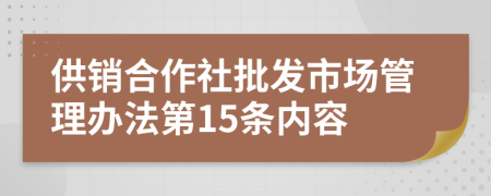 供销合作社批发市场管理办法第15条内容