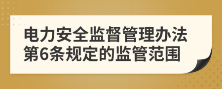 电力安全监督管理办法第6条规定的监管范围