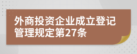 外商投资企业成立登记管理规定第27条