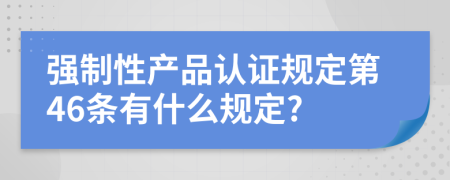 强制性产品认证规定第46条有什么规定?