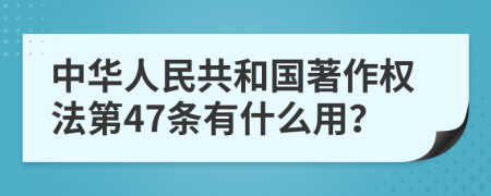 中华人民共和国著作权法第47条有什么用？