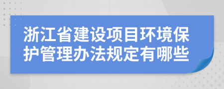 浙江省建设项目环境保护管理办法规定有哪些