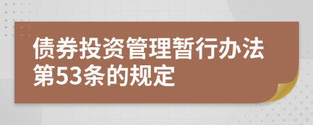 债券投资管理暂行办法第53条的规定