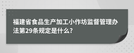 福建省食品生产加工小作坊监督管理办法第29条规定是什么?