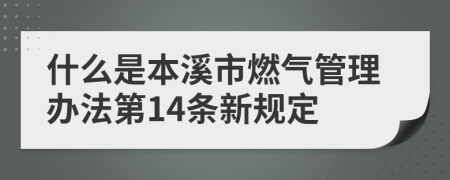 什么是本溪市燃气管理办法第14条新规定