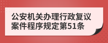 公安机关办理行政复议案件程序规定第51条