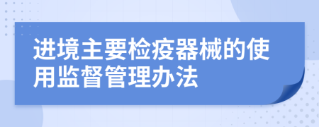 进境主要检疫器械的使用监督管理办法