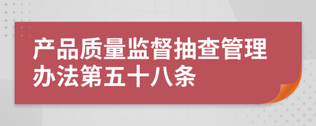 产品质量监督抽查管理办法第五十八条