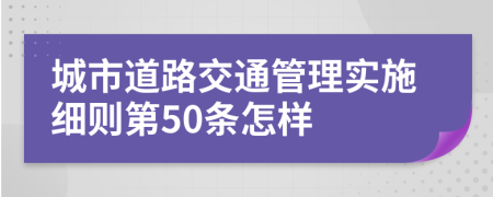城市道路交通管理实施细则第50条怎样