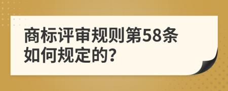 商标评审规则第58条如何规定的？