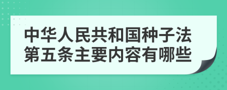 中华人民共和国种子法第五条主要内容有哪些