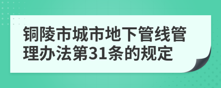 铜陵市城市地下管线管理办法第31条的规定