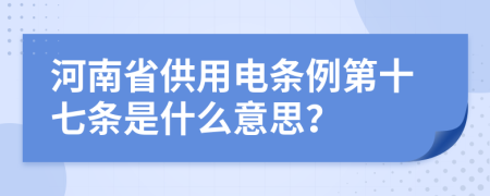 河南省供用电条例第十七条是什么意思？