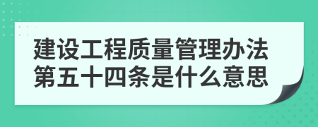 建设工程质量管理办法第五十四条是什么意思