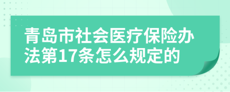 青岛市社会医疗保险办法第17条怎么规定的