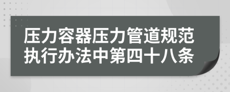 压力容器压力管道规范执行办法中第四十八条