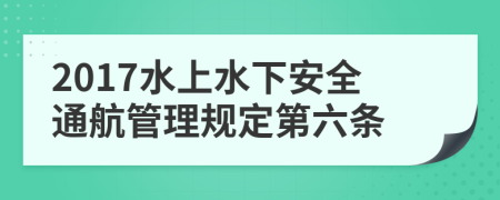2017水上水下安全通航管理规定第六条