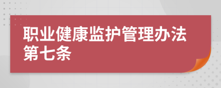 职业健康监护管理办法第七条