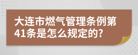 大连市燃气管理条例第41条是怎么规定的?