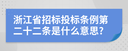 浙江省招标投标条例第二十二条是什么意思?