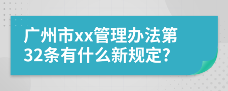广州市xx管理办法第32条有什么新规定?
