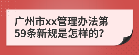 广州市xx管理办法第59条新规是怎样的？