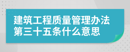 建筑工程质量管理办法第三十五条什么意思